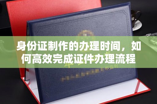 三湾身份证制作的办理时间，如何高效完成证件办理流程