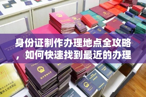 三湾身份证制作办理地点全攻略，如何快速找到最近的办理点