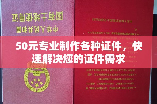 三湾50元专业制作各种证件，快速解决您的证件需求
