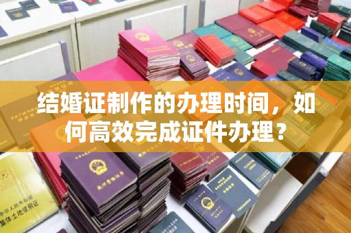三湾结婚证制作的办理时间，如何高效完成证件办理？