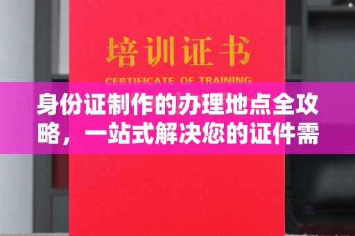 三湾身份证制作的办理地点全攻略，一站式解决您的证件需求