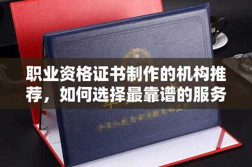 三湾职业资格证书制作的机构推荐，如何选择最靠谱的服务商？