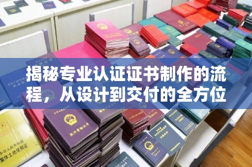 三湾揭秘专业认证证书制作的流程，从设计到交付的全方位解析