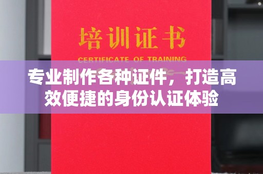 三湾专业制作各种证件，打造高效便捷的身份认证体验