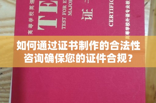 三湾如何通过证书制作的合法性咨询确保您的证件合规？