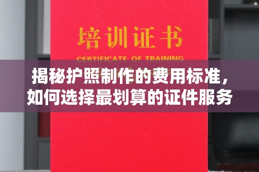 三湾揭秘护照制作的费用标准，如何选择最划算的证件服务？