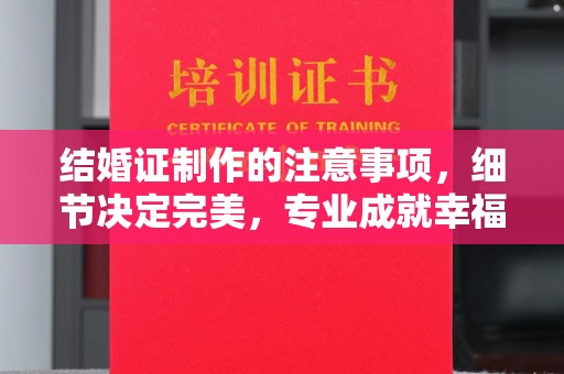 三湾结婚证制作的注意事项，细节决定完美，专业成就幸福